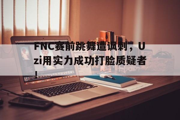 金年会电脑app-FNC赛前跳舞遭讽刺，Uzi用实力成功打脸质疑者！